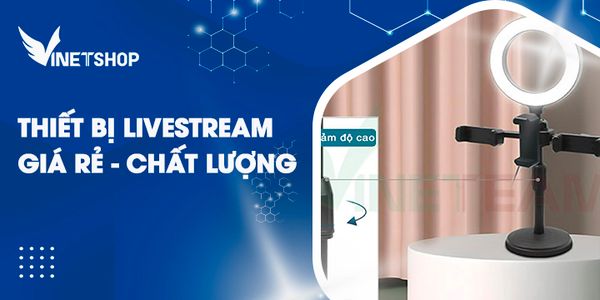 TOP 3 THIẾT BỊ LIVESTREAM GIÁ RẺ CHẤT LƯỢNG