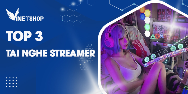 TOP 3 TAI NGHE STREAMER ĐƯỢC SĂN LÙNG NHẤT