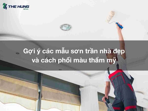 Gợi ý các mẫu sơn trần nhà đẹp và cách phối màu thẩm mỹ