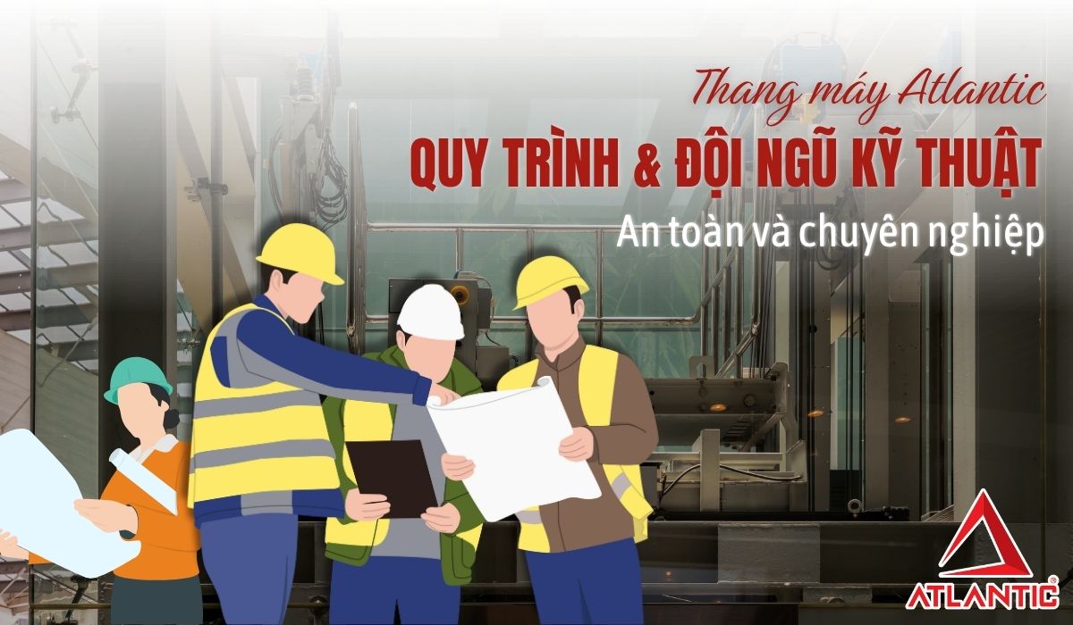 Quy trình & đội ngũ kỹ thuật thang máy Atlantic: An toàn và chuyên nghiệp