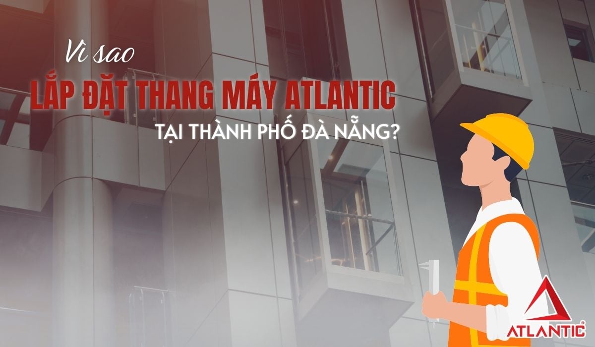 Vì sao nên chọn lắp đặt Thang máy Atlantic tại Đà Nẵng?