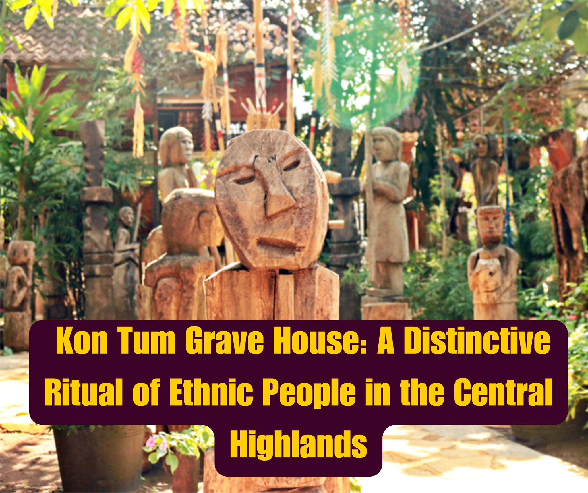 Kon Tum Grave House: A Distinctive Ritual of Ethnic People in the Central Highlands