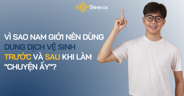 VÌ SAO NAM GIỚI NÊN DÙNG DUNG DỊCH VỆ SINH TRƯỚC VÀ SAU KHI LÀM 