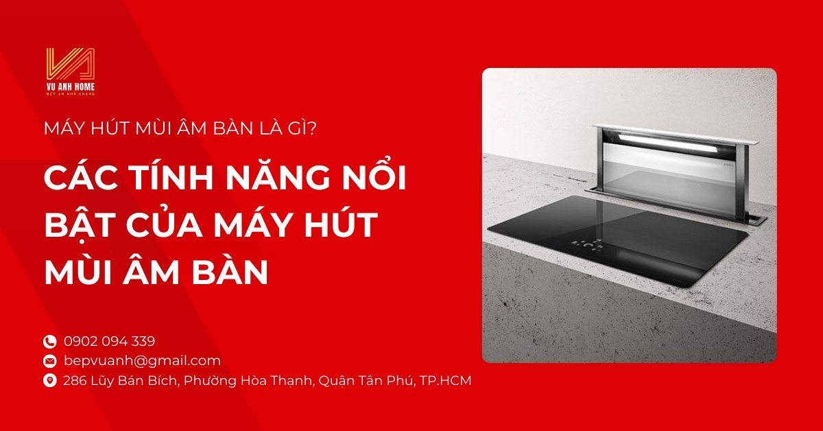Máy hút mùi âm bàn là gì? Các tính năng nổi bật