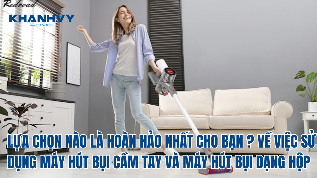LỰA CHỌN NÀO LÀ HOÀN HẢO NHẤT CHO BẠN ? VỀ VIỆC SỬ DỤNG MÁY HÚT BỤI CẦM TAY VÀ MÁY HÚT BỤI DẠNG HỘP