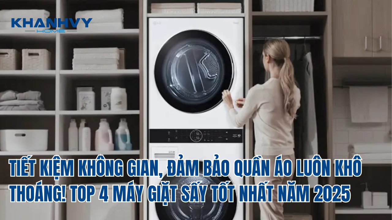 TIẾT KIỆM KHÔNG GIAN, ĐẢM BẢO QUẦN ÁO LUÔN KHÔ THOÁNG! TOP 4 MÁY GIẶT SẤY TỐT NHẤT NĂM 2025