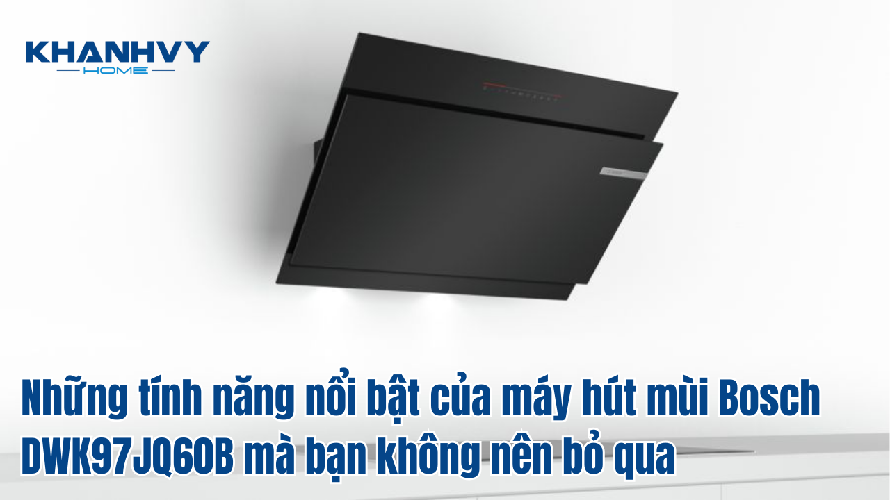 Những tính năng nổi bật của máy hút mùi Bosch DWK97JQ60B mà bạn không nên bỏ qua