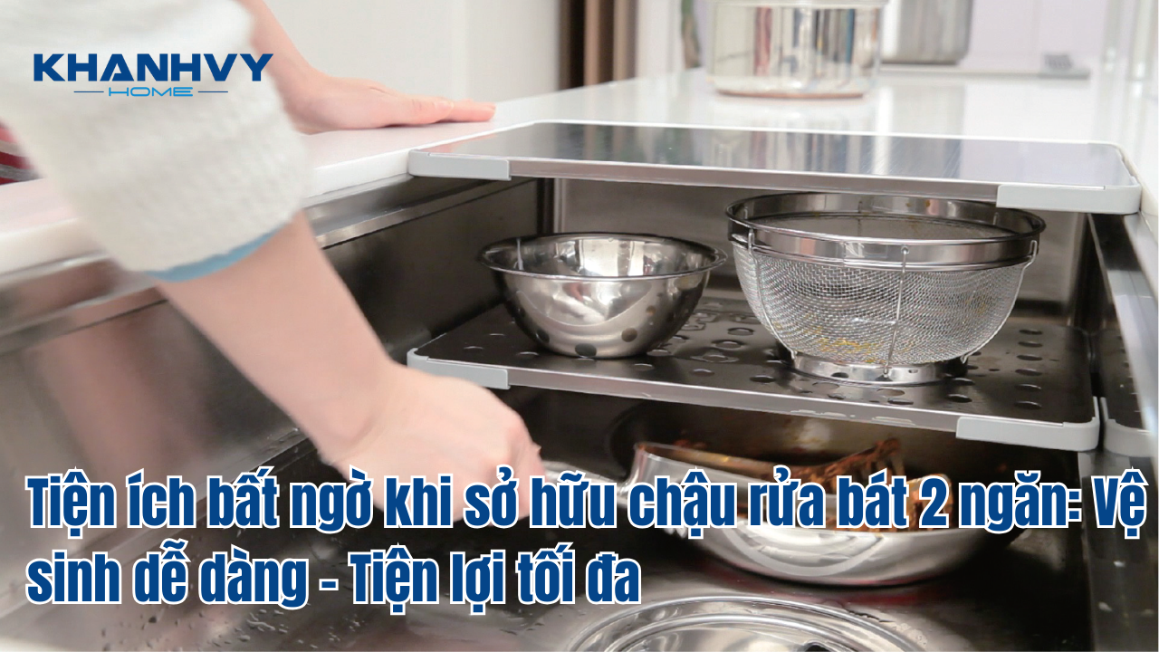 Tiện ích bất ngờ khi sở hữu chậu rửa bát 2 ngăn: Vệ sinh dễ dàng - Tiện lợi tối đa