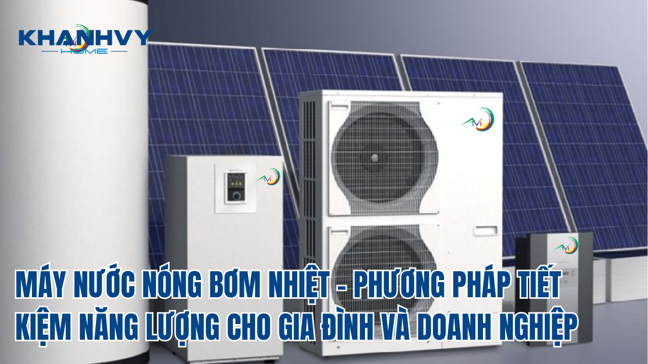 MÁY NƯỚC NÓNG BƠM NHIỆT - PHƯƠNG PHÁP TIẾT KIỆM NĂNG LƯỢNG CHO GIA ĐÌNH VÀ DOANH NGHIỆP