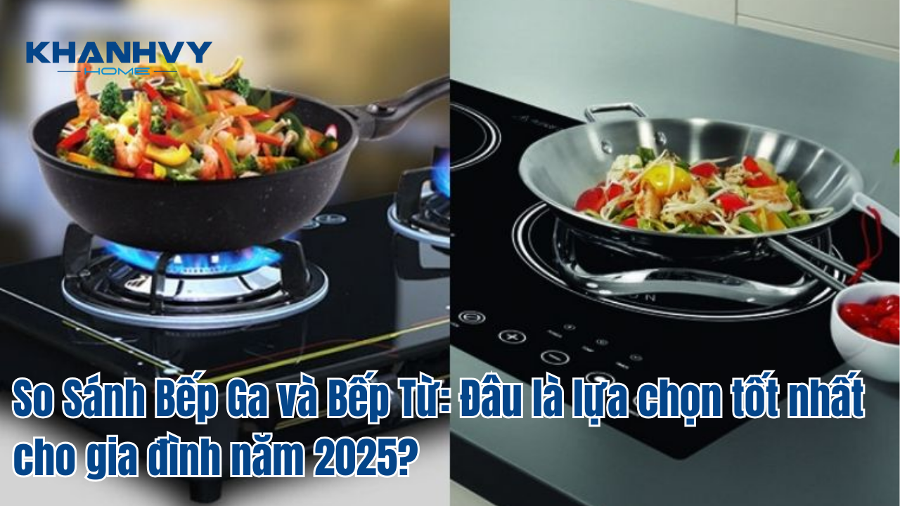 So Sánh Bếp Ga và Bếp Từ: Đâu là lựa chọn tốt nhất cho gia đình năm 2025?