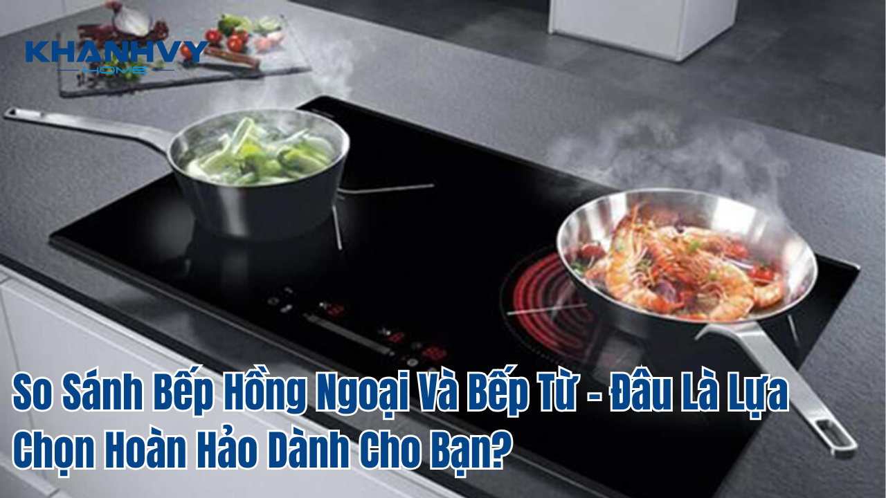 So Sánh Bếp Hồng Ngoại Và Bếp Từ – Đâu Là Lựa Chọn Hoàn Hảo Dành Cho Bạn?