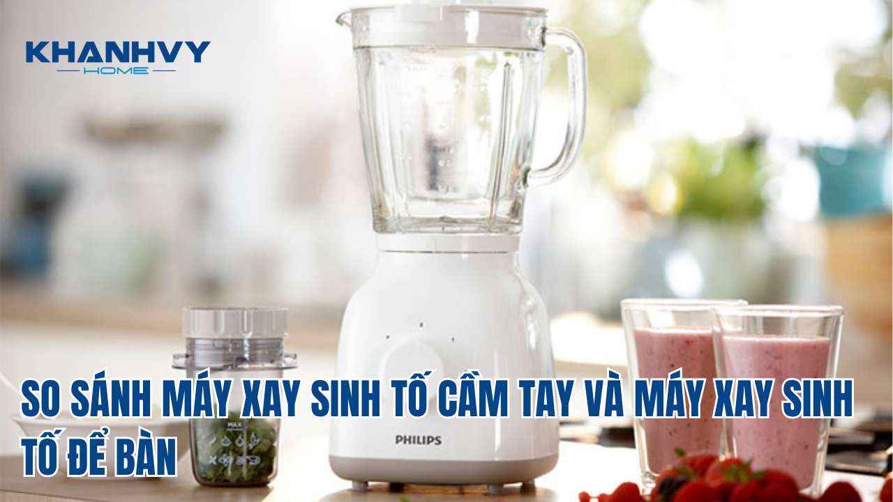 SO SÁNH MÁY XAY SINH TỐ CẦM TAY VÀ MÁY XAY SINH TỐ ĐỂ BÀN: LỰA CHỌN NÀO HOÀN HẢO CHO GIA ĐÌNH BẠN?