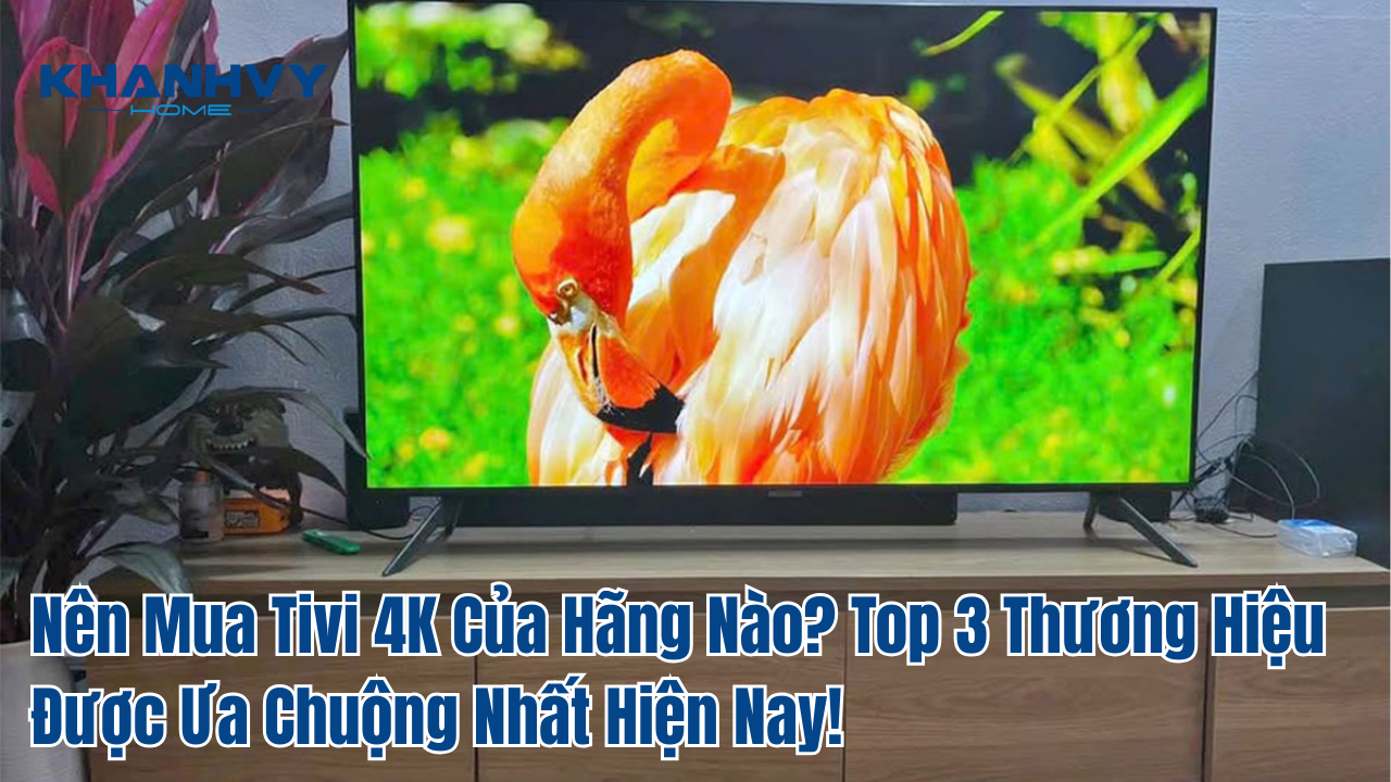 Nên Mua Tivi 4K Của Hãng Nào? Top 3 Thương Hiệu Được Ưa Chuộng Nhất Hiện Nay!