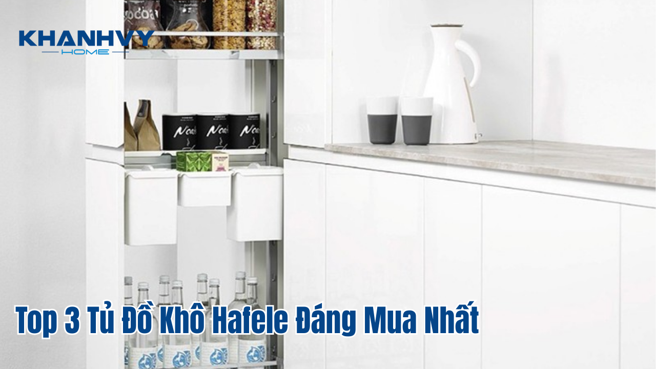 Top 3 tủ đồ khô Hafele đáng mua nhất: giải pháp lưu trữ thông minh cho bếp hiện đại