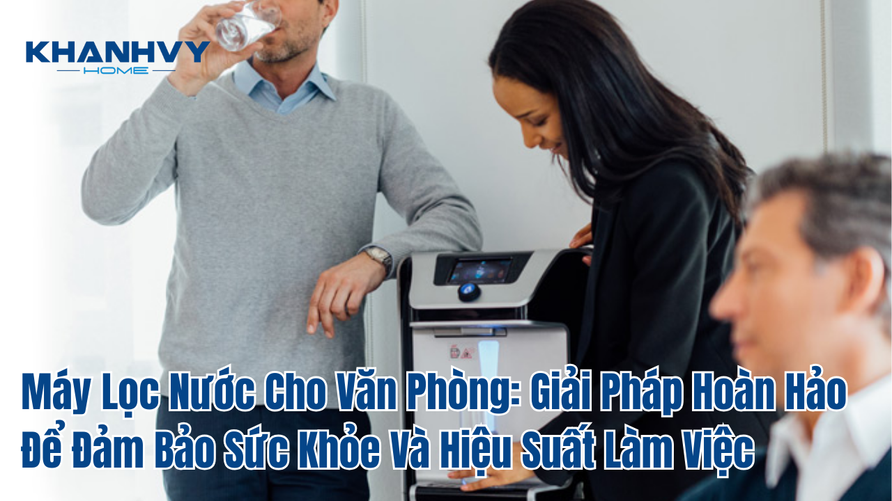 Máy Lọc Nước Cho Văn Phòng: Giải Pháp Hoàn Hảo Để Đảm Bảo Sức Khỏe Và Hiệu Suất Làm Việc