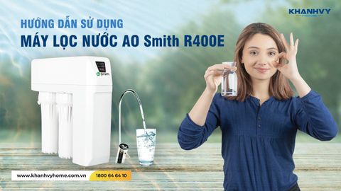 Hướng dẫn sử dụng máy lọc nước AO Smith R400E: Bảo vệ sức khỏe cho cả gia đình