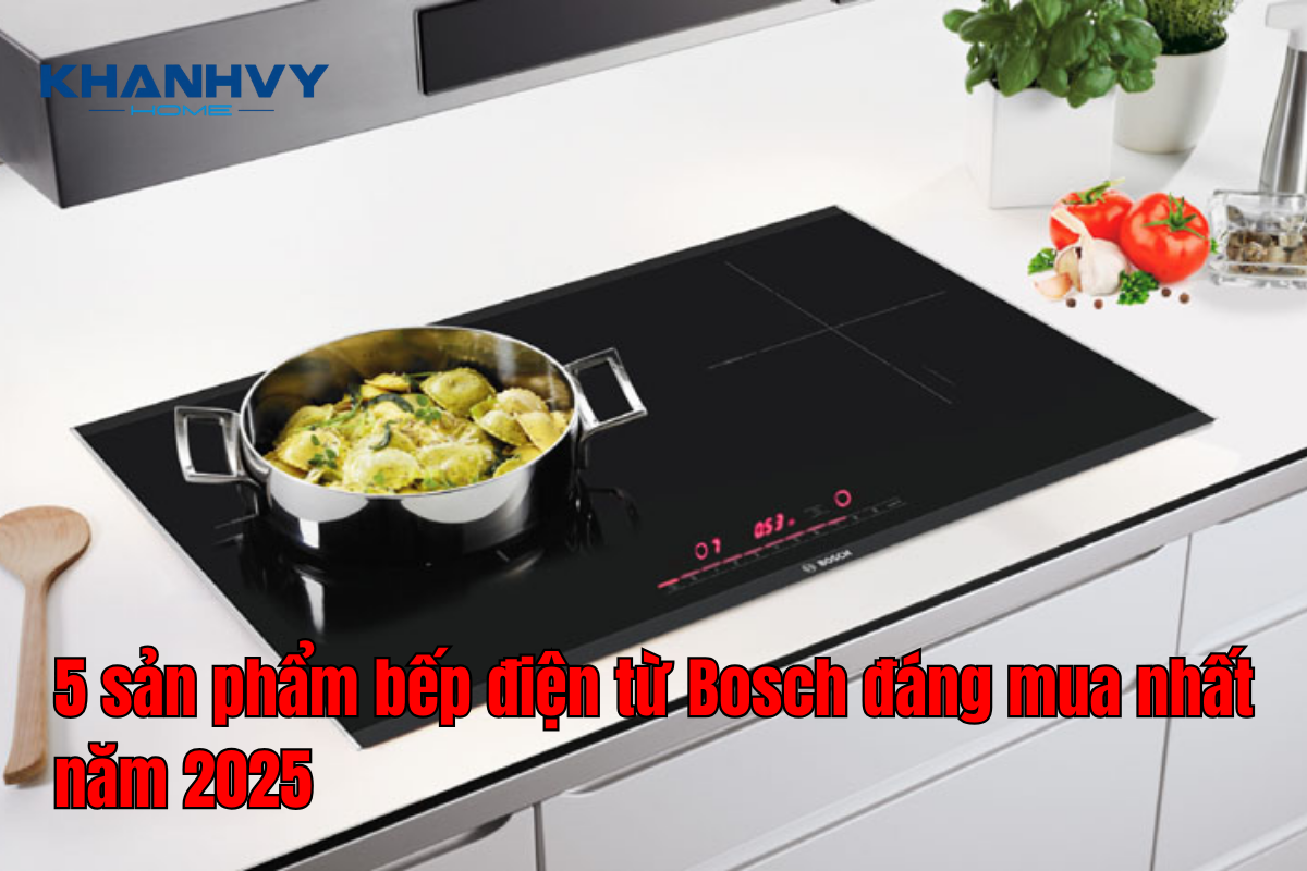 Top 5 sản phẩm bếp điện từ Bosch từ đáng mua nhất năm 2025
