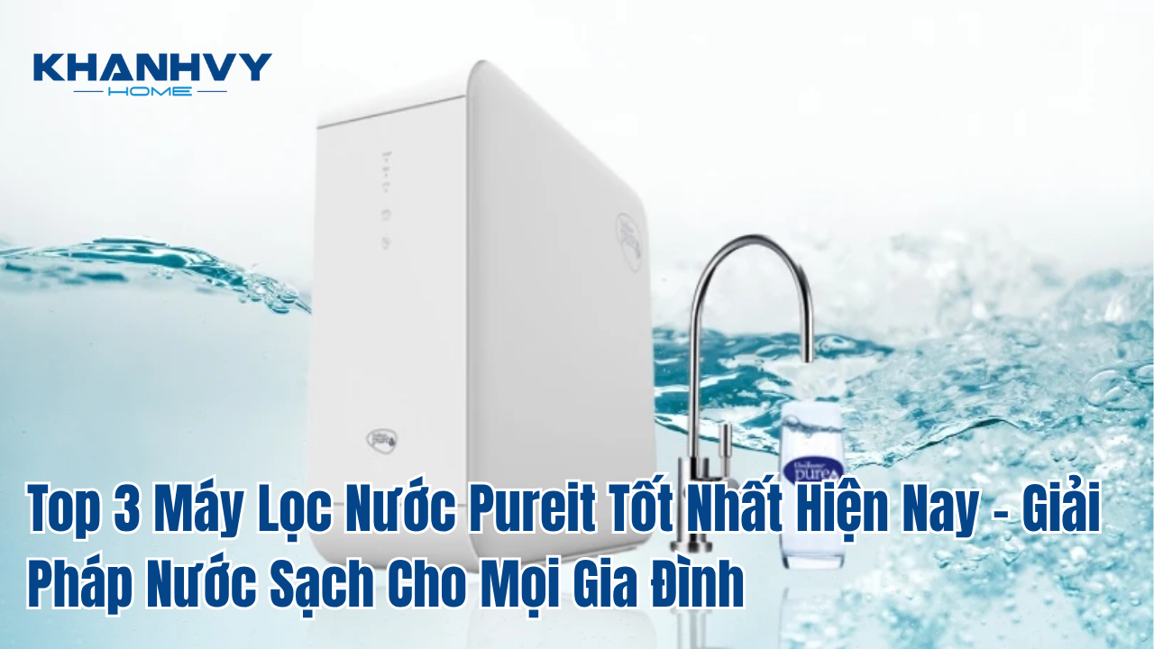Top 3 Máy Lọc Nước Pureit Tốt Nhất Hiện Nay – Giải Pháp Nước Sạch Cho Mọi Gia Đình