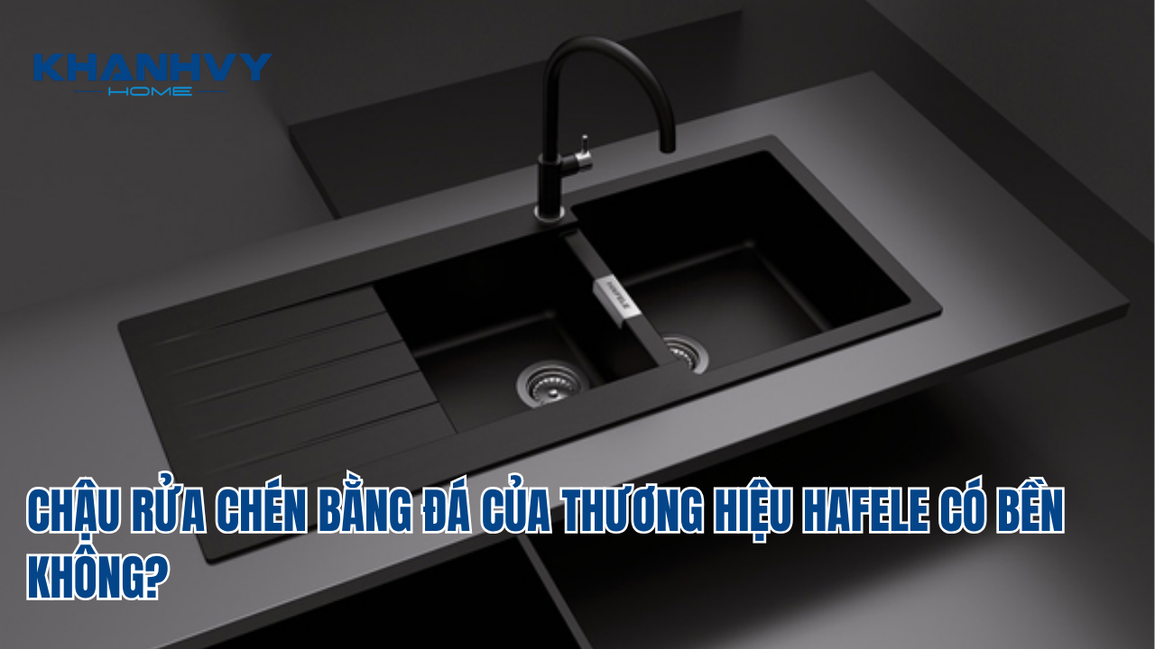 CHẬU RỬA CHÉN BẰNG ĐÁ CỦA THƯƠNG HIỆU HAFELE CÓ BỀN KHÔNG?