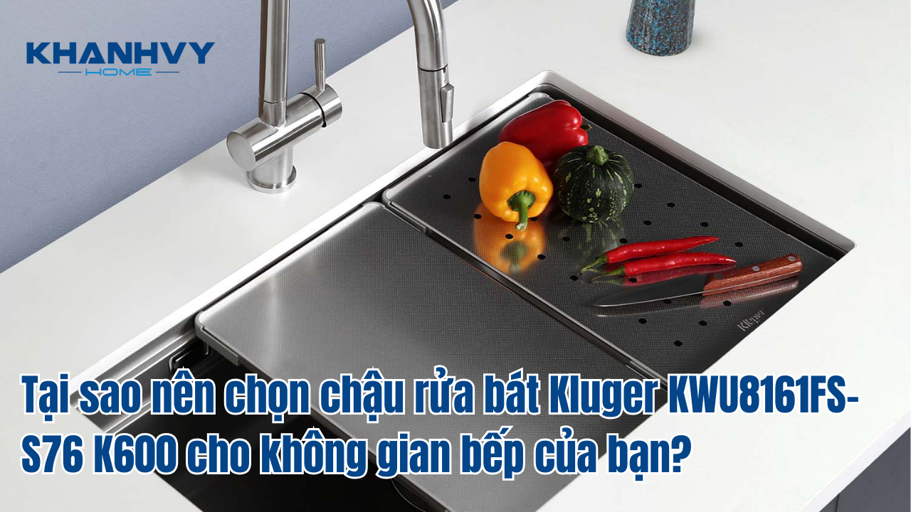 Tại sao nên chọn chậu rửa bát Kluger KWU8161FS-S76 K600 cho không gian bếp của bạn?