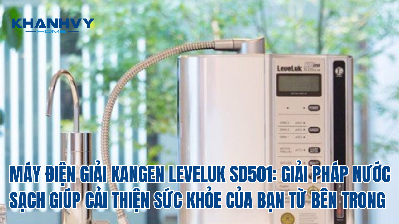 MÁY ĐIỆN GIẢI KANGEN LEVELUK SD501: GIẢI PHÁP NƯỚC SẠCH GIÚP CẢI THIỆN SỨC KHỎE CỦA BẠN TỪ BÊN TRONG