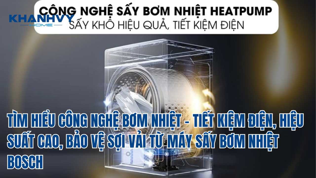 TÌM HIỂU CÔNG NGHỆ BƠM NHIỆT - TIẾT KIỆM ĐIỆN, HIỆU SUẤT CAO, BẢO VỆ SỢI VẢI TỪ MÁY SẤY BƠM NHIỆT BOSCH