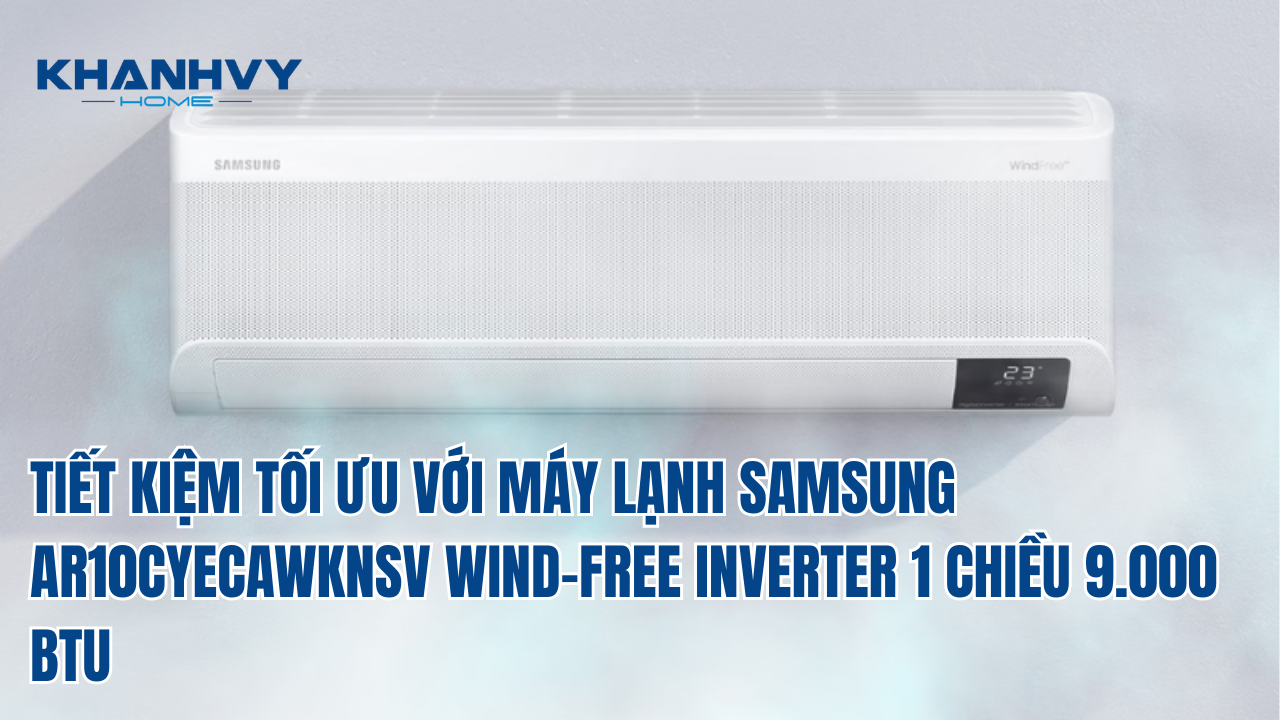 TIẾT KIỆM TỐI ƯU VỚI MÁY LẠNH SAMSUNG AR10CYECAWKNSV WIND-FREE INVERTER 1 CHIỀU 9.000 BTU