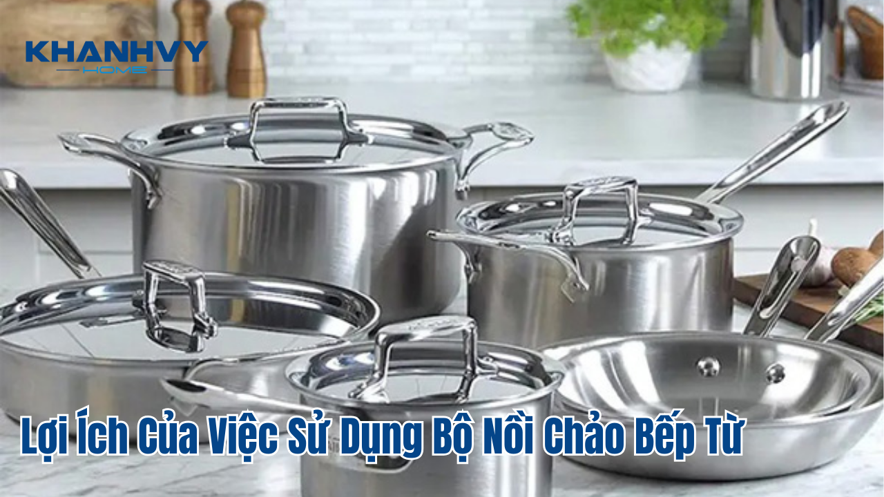 Lợi Ích Của Việc Sử Dụng Bộ Nồi Chảo Bếp Từ