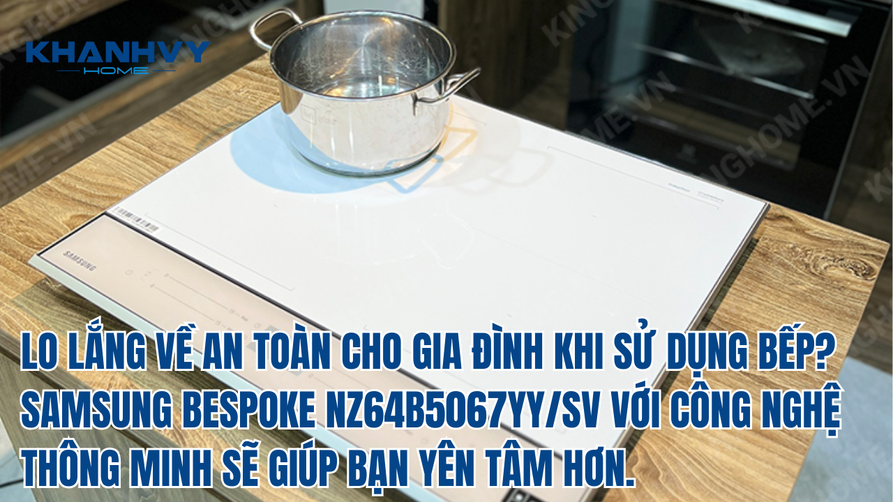 LO LẮNG VỀ AN TOÀN CHO GIA ĐÌNH KHI SỬ DỤNG BẾP? SAMSUNG BESPOKE NZ64B5067YY/SV VỚI CÔNG NGHỆ THÔNG MINH SẼ GIÚP BẠN YÊN TÂM HƠN.