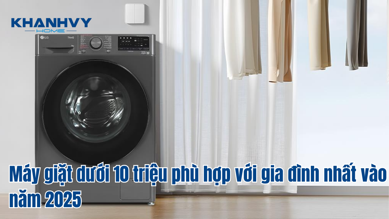Máy giặt dưới 10 triệu phù hợp với gia đình nhất vào năm 2025