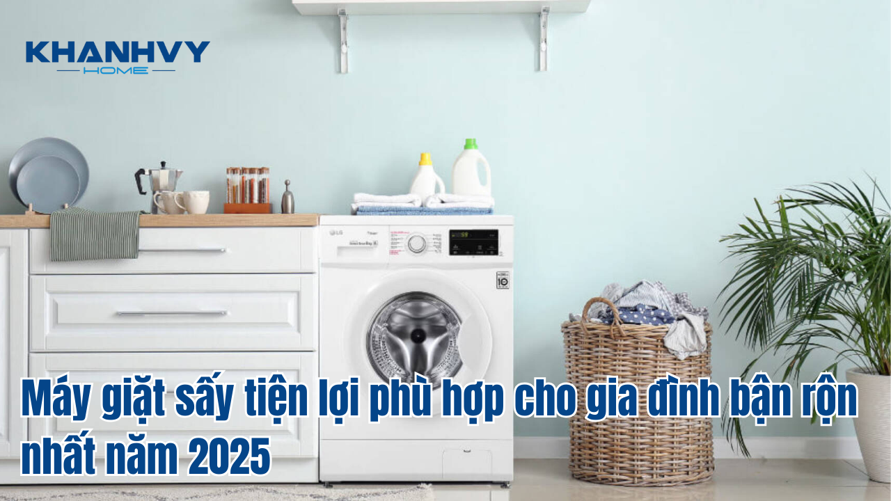 Máy giặt sấy tiện lợi phù hợp cho gia đình bận rộn nhất năm 2025