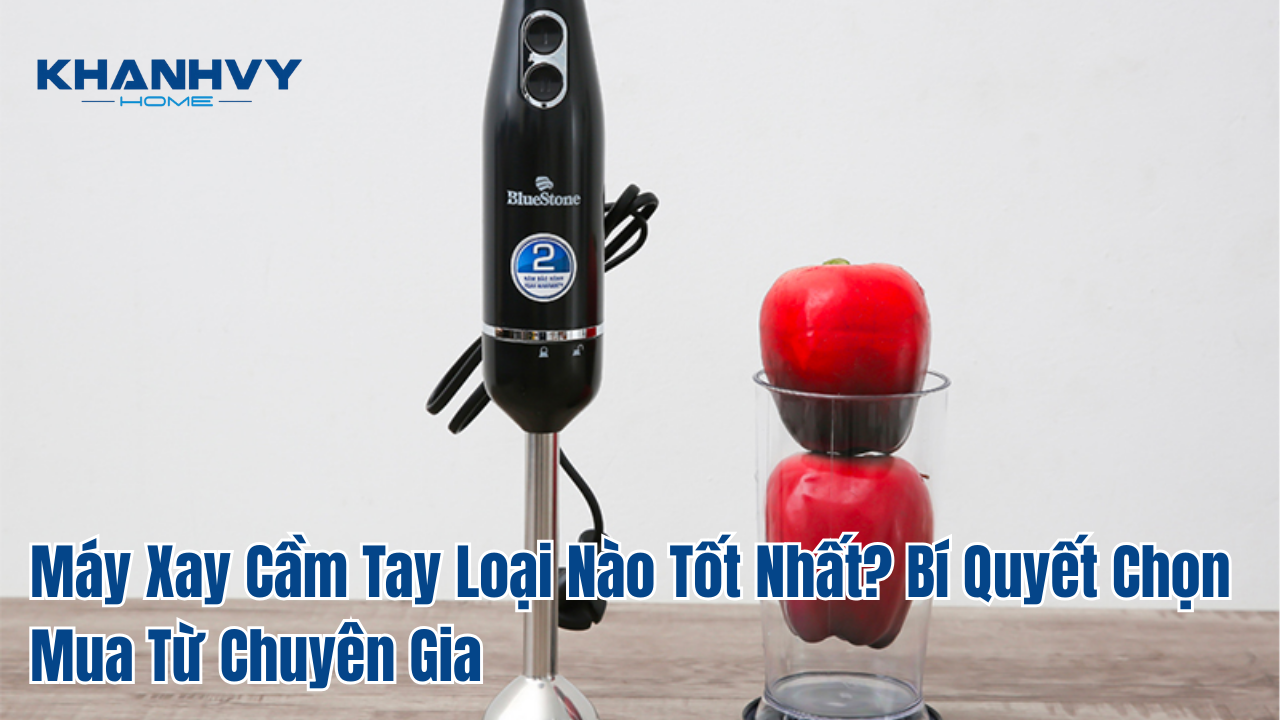 Máy xay cầm tay loại nào tốt nhất? Bí quyết chọn mua từ chuyên gia