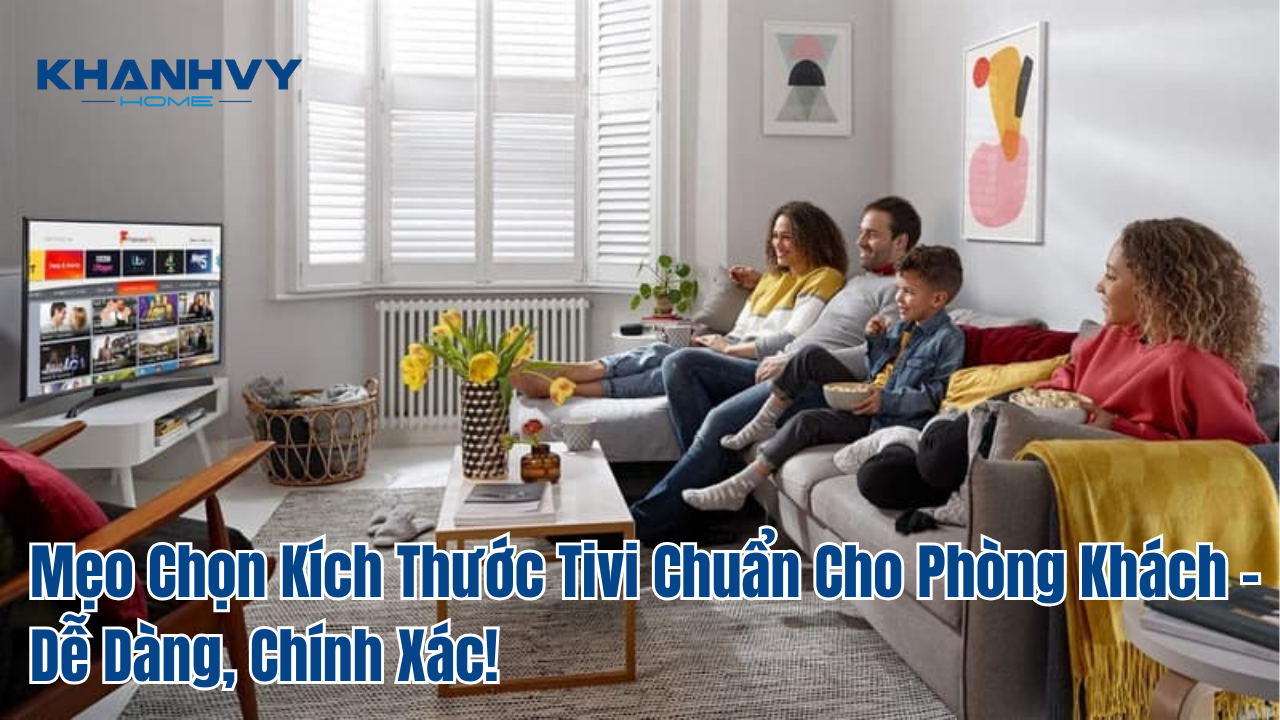 Mẹo Chọn Kích Thước Tivi Chuẩn Cho Phòng Khách – Dễ Dàng, Chính Xác!