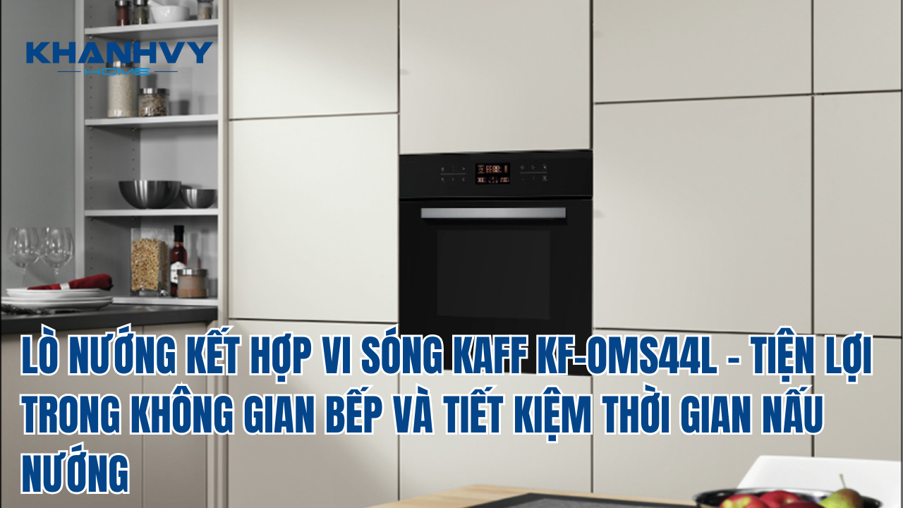 ​​​​​​​LÒ NƯỚNG KẾT HỢP VI SÓNG KAFF KF-OMS44L - TIỆN LỢI TRONG KHÔNG GIAN BẾP VÀ TIẾT KIỆM THỜI GIAN NẤU NƯỚNG