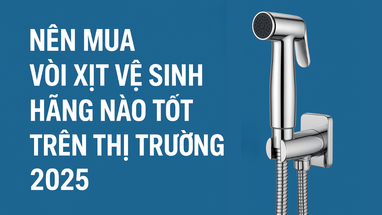Nên mua vòi xịt vệ sinh hãng nào tốt trên thị trường 2025