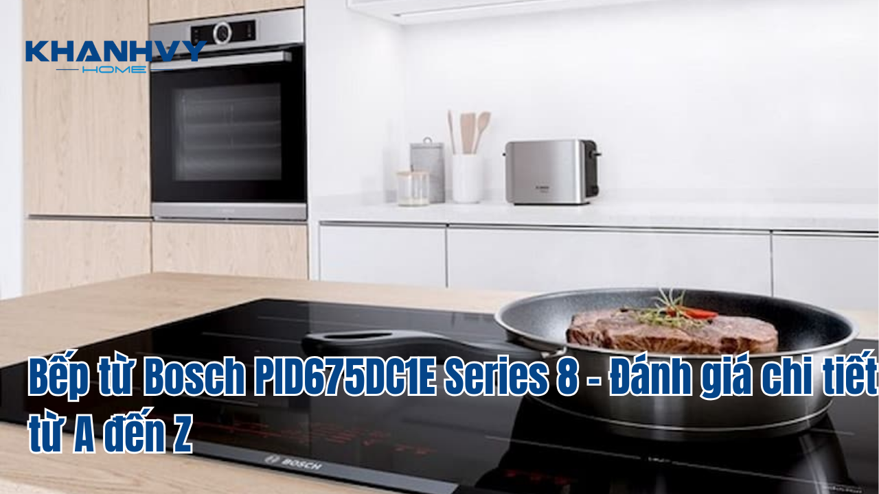 Tuyệt đỉnh trải nghiệm nấu nướng với Bếp từ Bosch PID675DC1E Series 8 – Đánh giá chi tiết từ A đến Z