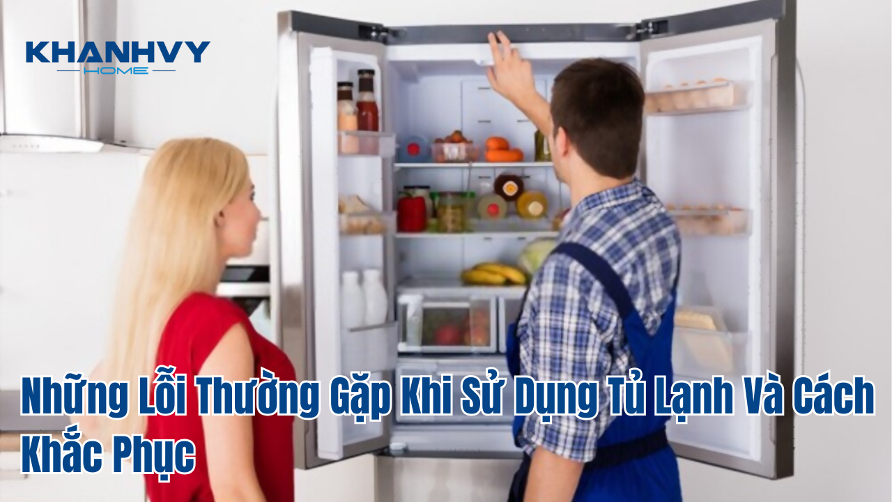 Những Lỗi Thường Gặp Khi Sử Dụng Tủ Lạnh Và Cách Khắc Phục