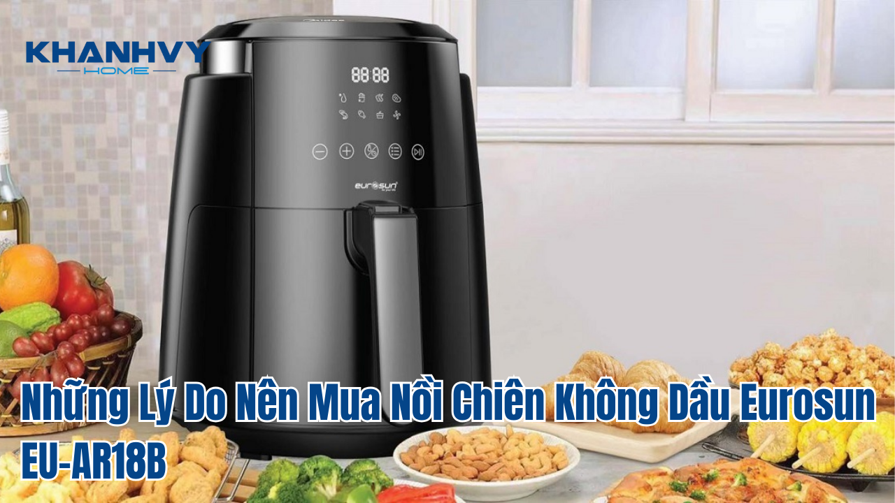 Những Lý Do Nên Mua Nồi Chiên Không Dầu Eurosun EU-AR18B