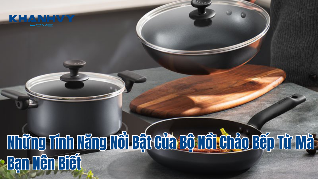 Những Tính Năng Nổi Bật Của Bộ Nồi Chảo Bếp Từ Mà Bạn Nên Biết