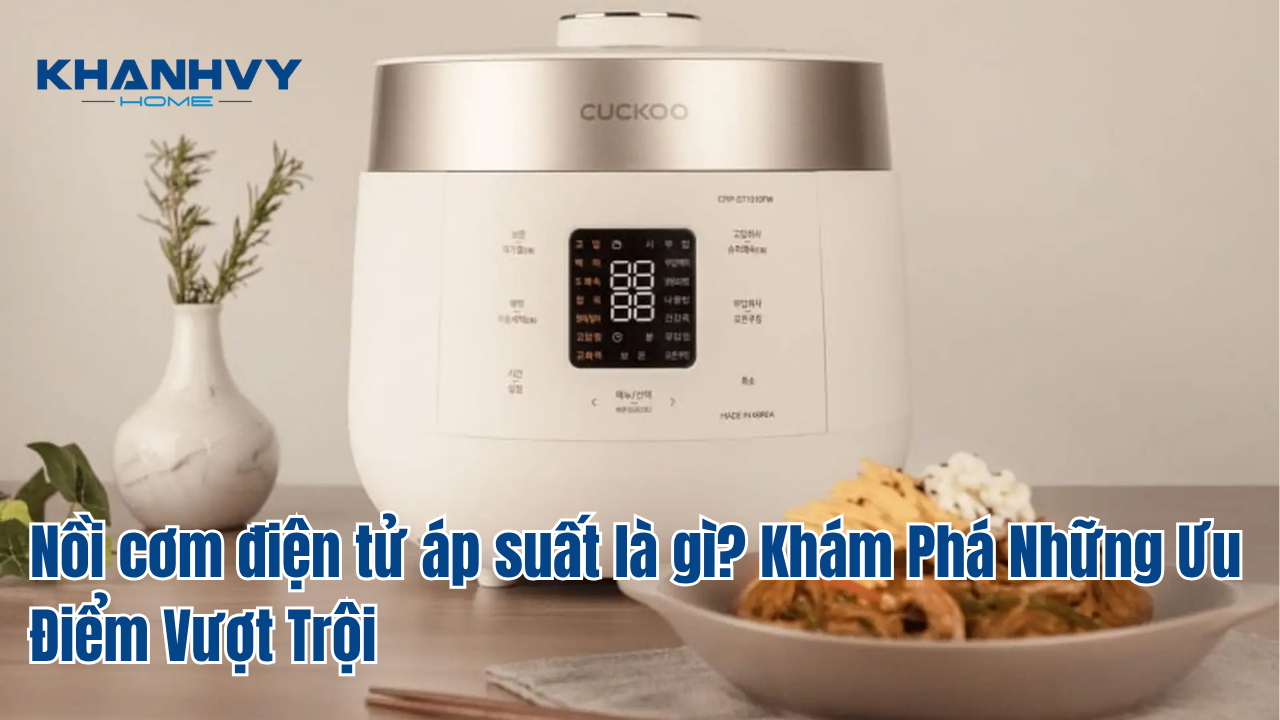 Nồi cơm điện tử áp suất là gì? Khám Phá Những Ưu Điểm Vượt Trội