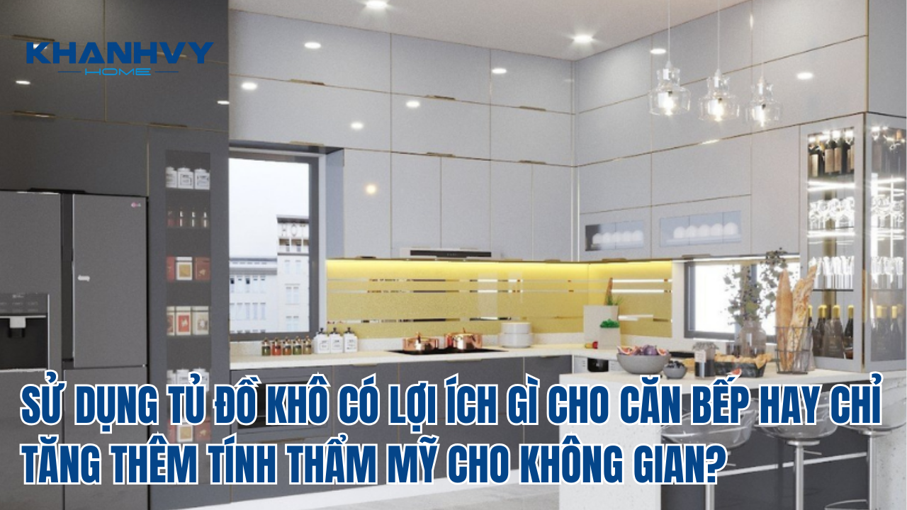 SỬ DỤNG TỦ ĐỒ KHÔ CÓ LỢI ÍCH GÌ CHO CĂN BẾP HAY CHỈ TĂNG THÊM TÍNH THẨM MỸ CHO KHÔNG GIAN?