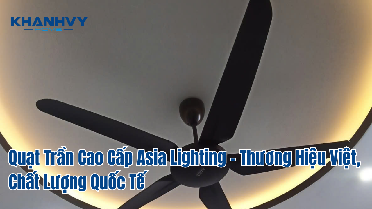 Quạt Trần Cao Cấp Asia Lighting - Thương Hiệu Việt, Chất Lượng Quốc Tế