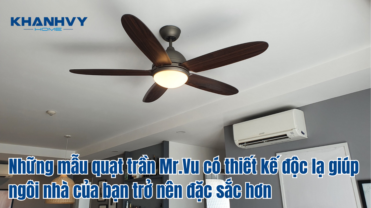 Những mẫu quạt trần Mr.Vu có thiết kế độc lạ giúp ngôi nhà của bạn trở nên đặc sắc hơn