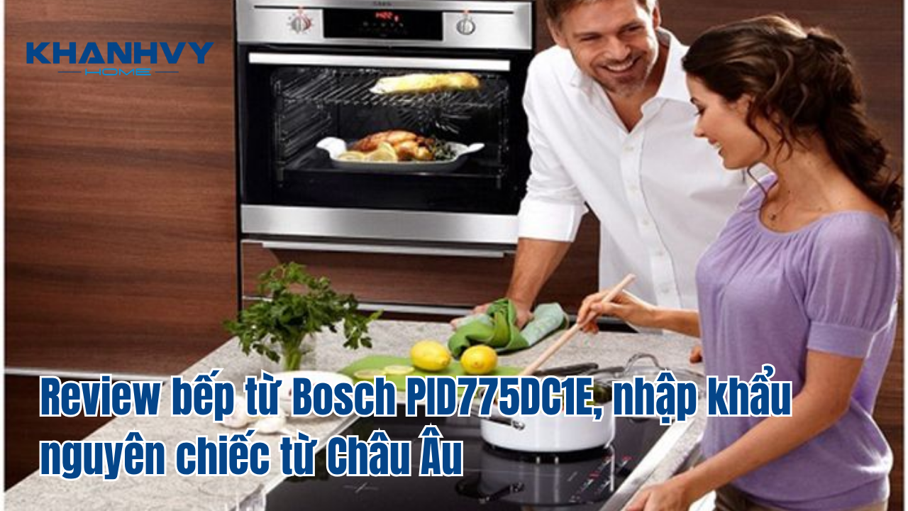 Review bếp từ Bosch PID775DC1E, nhập khẩu nguyên chiếc từ Châu Âu