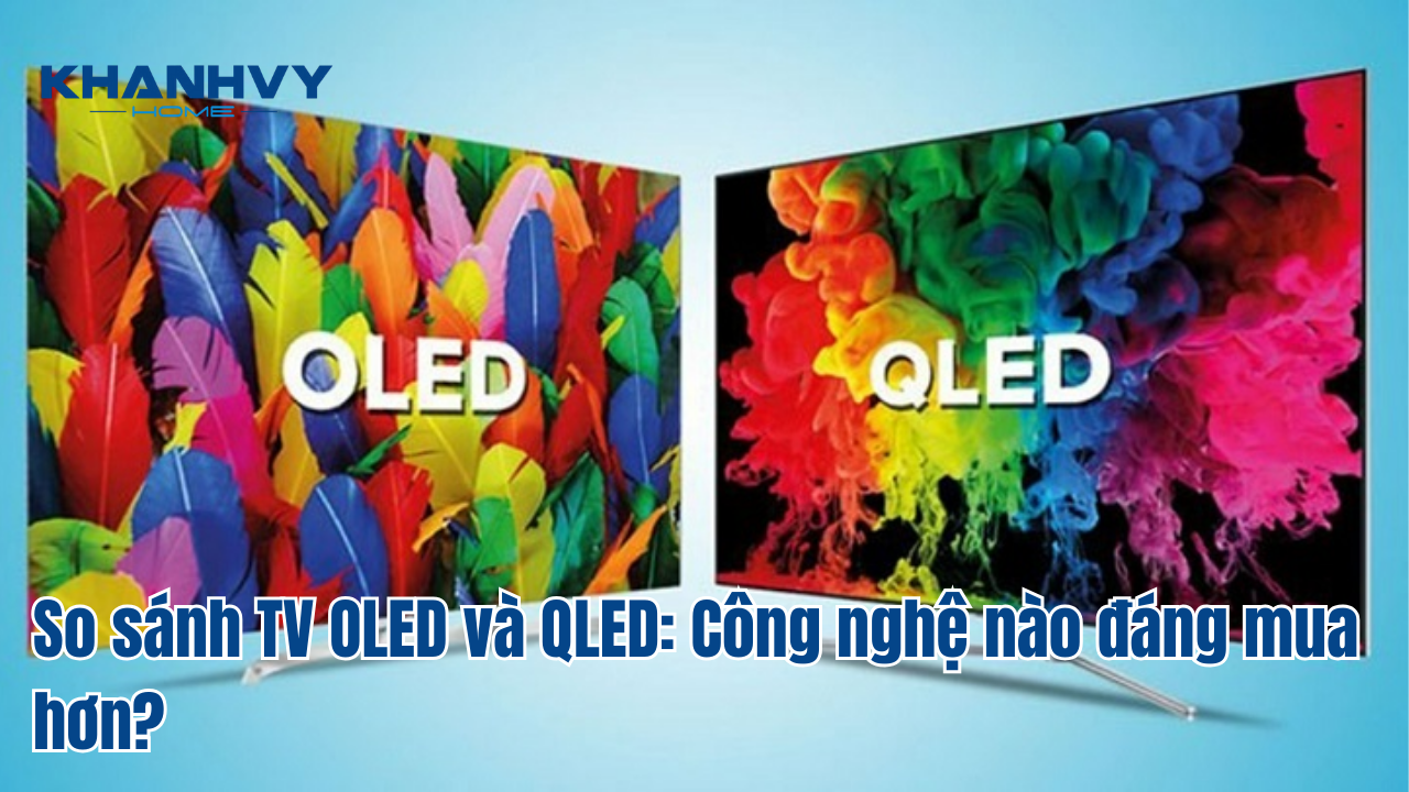 So sánh TV OLED và QLED: Công nghệ nào đáng mua hơn?
