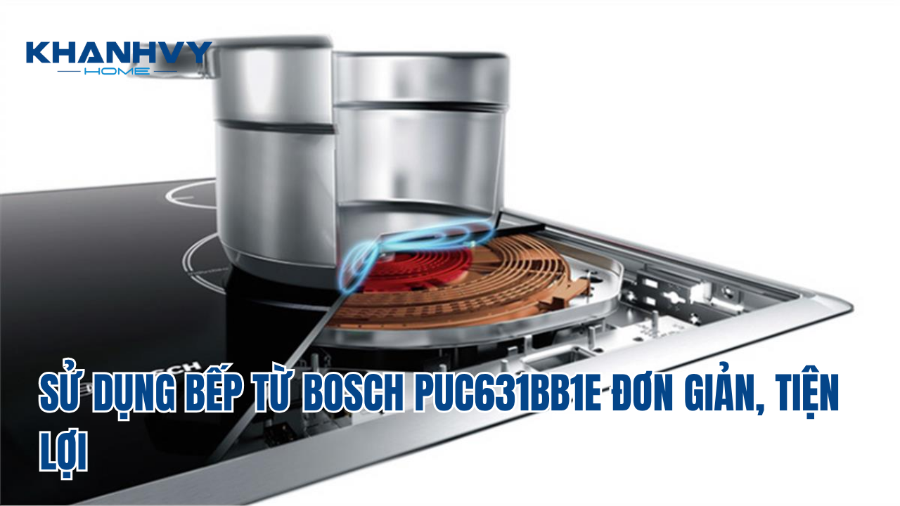 SỬ DỤNG BẾP TỪ BOSCH PUC631BB1E ĐƠN GIẢN, TIỆN LỢI