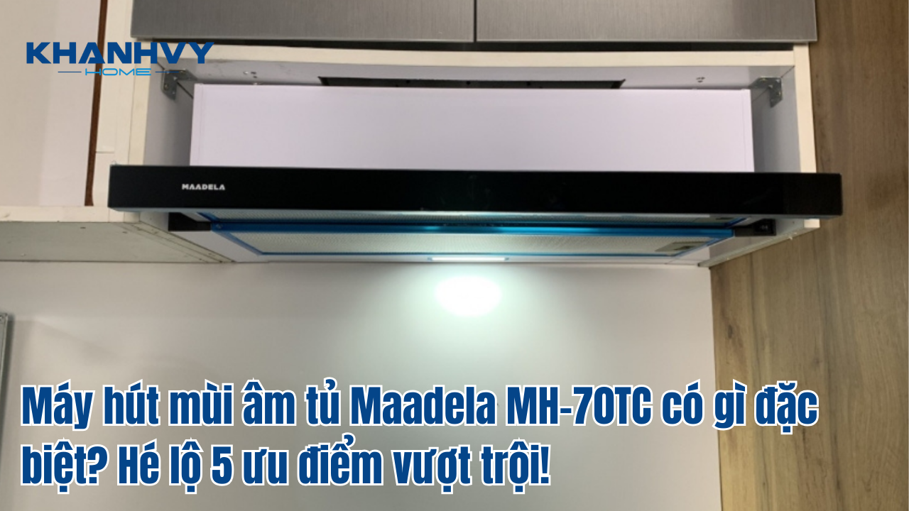 Máy hút mùi âm tủ Maadela MH-70TC có gì đặc biệt? Hé lộ 5 ưu điểm vượt trội!