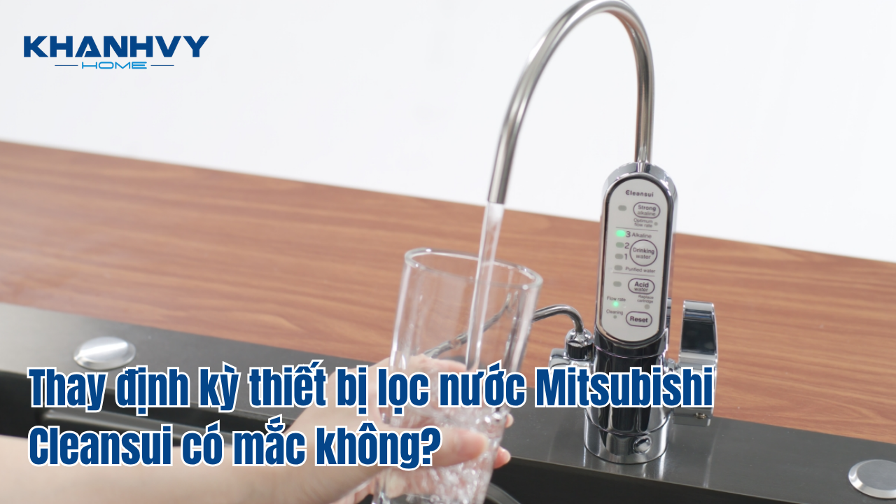 Thay định kỳ thiết bị lọc nước Mitsubishi Cleansui có mắc không?