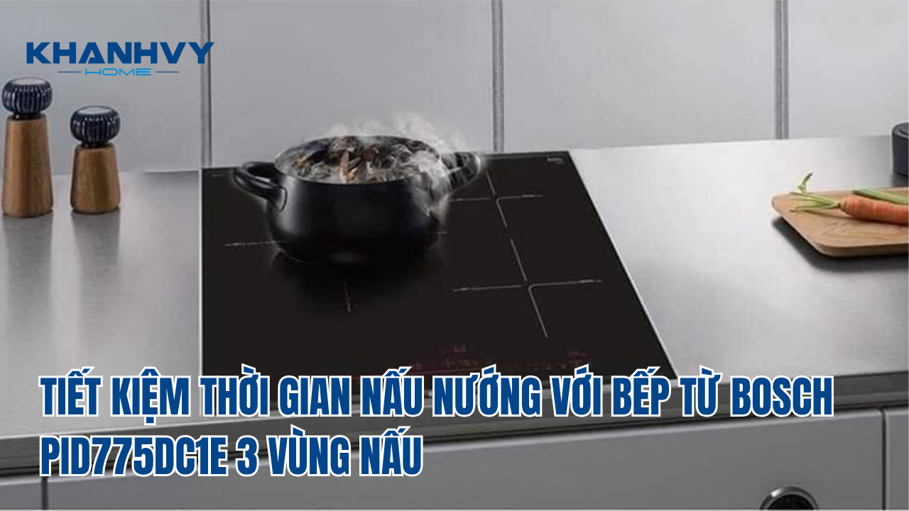 TIẾT KIỆM THỜI GIAN NẤU NƯỚNG VỚI BẾP TỪ BOSCH PID775DC1E 3 VÙNG NẤU