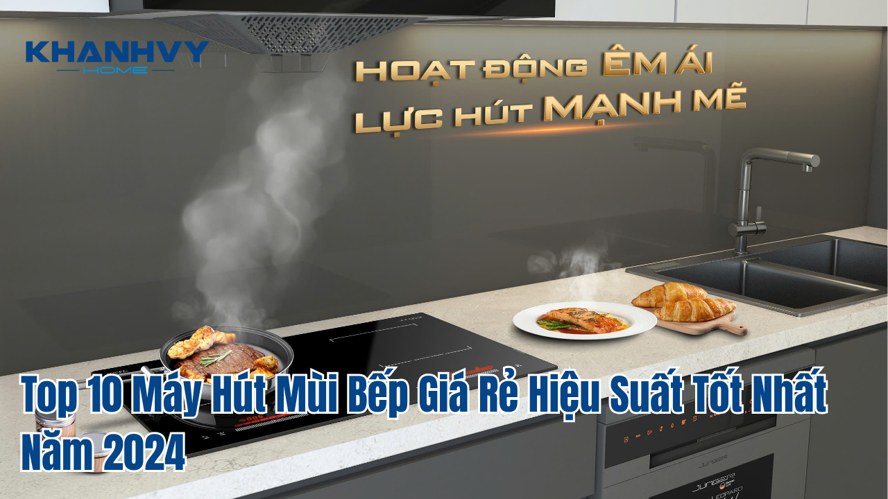 Top 10 Máy Hút Mùi Bếp Giá Rẻ Hiệu Suất Tốt Nhất Năm 2024